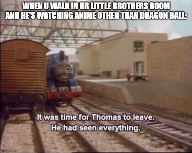 It was time for thomas to leave | WHEN U WALK IN UR LITTLE BROTHERS ROOM AND HE'S WATCHING ANIME OTHER THAN DRAGON BALL: | image tagged in it was time for thomas to leave | made w/ Imgflip meme maker