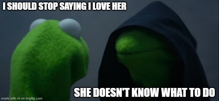 Evil Kermit | I SHOULD STOP SAYING I LOVE HER; SHE DOESN'T KNOW WHAT TO DO | image tagged in memes,evil kermit | made w/ Imgflip meme maker