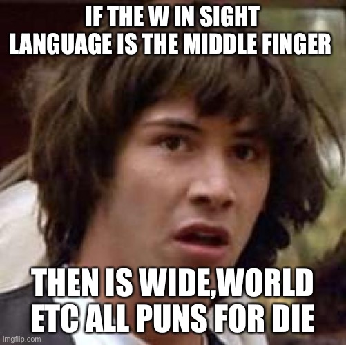 QWA | IF THE W IN SIGHT LANGUAGE IS THE MIDDLE FINGER; THEN IS WIDE,WORLD ETC ALL PUNS FOR DIE | image tagged in memes,conspiracy keanu | made w/ Imgflip meme maker
