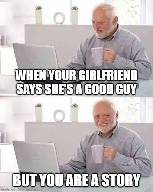 Hide the Pain Harold Meme | WHEN YOUR GIRLFRIEND SAYS SHE'S A GOOD GUY; BUT YOU ARE A STORY | image tagged in memes,hide the pain harold | made w/ Imgflip meme maker