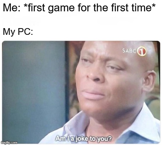 My PC when I was Joe Mamer | Me: *first game for the first time*; My PC: | image tagged in am i a joke to you | made w/ Imgflip meme maker