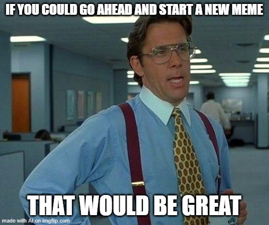 That Would Be Great | IF YOU COULD GO AHEAD AND START A NEW MEME; THAT WOULD BE GREAT | image tagged in memes,that would be great | made w/ Imgflip meme maker