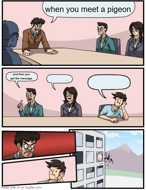 Boardroom Meeting Suggestion | when you meet a pigeon; and then you get the message | image tagged in memes,boardroom meeting suggestion | made w/ Imgflip meme maker