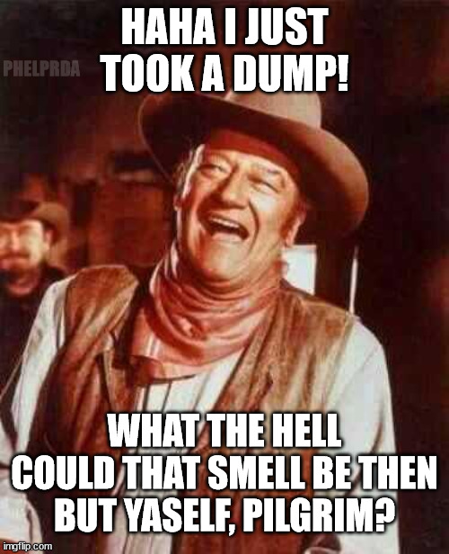 is that u jon wayne` |  PHELPRDA; HAHA I JUST TOOK A DUMP! WHAT THE HELL COULD THAT SMELL BE THEN BUT YASELF, PILGRIM? | image tagged in laughing,john wayne,toilet humor,movies,1960s,westerns | made w/ Imgflip meme maker