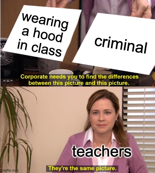 when u wear a hood in class but then  the  teacher wants u to take ur hood off | wearing a hood in class; criminal; teachers | image tagged in memes,they're the same picture | made w/ Imgflip meme maker