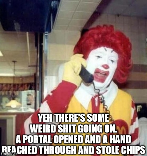 Ronald McDonald on the phone | YEH THERE'S SOME WEIRD SHIT GOING ON.
A PORTAL OPENED AND A HAND REACHED THROUGH AND STOLE CHIPS | image tagged in ronald mcdonald on the phone | made w/ Imgflip meme maker