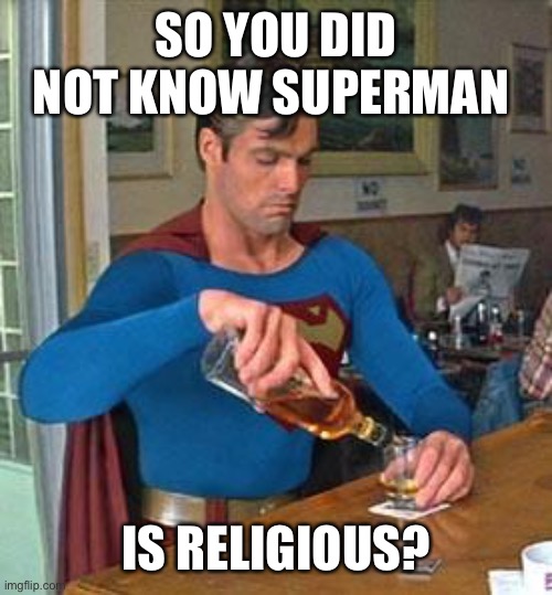 Drunk Superman | SO YOU DID NOT KNOW SUPERMAN IS RELIGIOUS? | image tagged in drunk superman | made w/ Imgflip meme maker