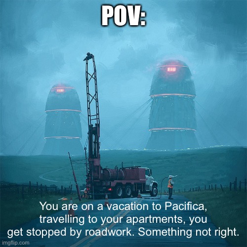 Continuing. | POV:; You are on a vacation to Pacifica, travelling to your apartments, you get stopped by roadwork. Something not right. | image tagged in eletric state | made w/ Imgflip meme maker
