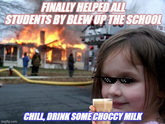 Finally... | FINALLY HELPED ALL STUDENTS BY BLEW UP THE SCHOOL; CHILL, DRINK SOME CHOCCY MILK | image tagged in memes,disaster girl | made w/ Imgflip meme maker