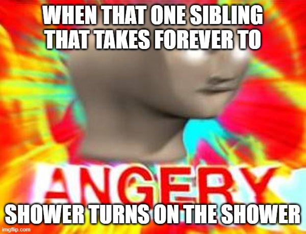 Surreal Angery | WHEN THAT ONE SIBLING THAT TAKES FOREVER TO SHOWER TURNS ON THE SHOWER | image tagged in surreal angery | made w/ Imgflip meme maker