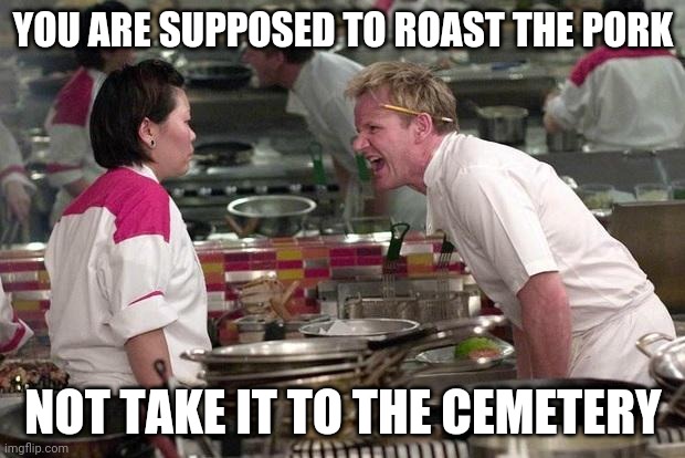 No Roasting but Cemeterian |  YOU ARE SUPPOSED TO ROAST THE PORK; NOT TAKE IT TO THE CEMETERY | image tagged in gordon ramsey | made w/ Imgflip meme maker
