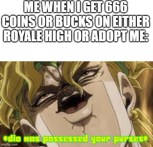When my RH and AM purses get 666 of each game's currency |  ME WHEN I GET 666 COINS OR BUCKS ON EITHER ROYALE HIGH OR ADOPT ME:; *DIO HAS POSSESSED YOUR PURSES* | image tagged in dio,666,money,roblox,roblox meme,why are you reading this | made w/ Imgflip meme maker
