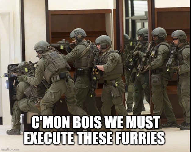 Furry hunting time | C'MON BOIS WE MUST EXECUTE THESE FURRIES | image tagged in fbi swat | made w/ Imgflip meme maker