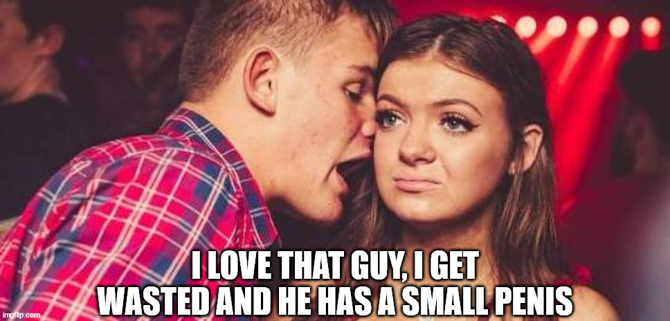 Drunk guy talking girl | I LOVE THAT GUY, I GET WASTED AND HE HAS A SMALL PENIS | image tagged in drunk guy talking girl | made w/ Imgflip meme maker
