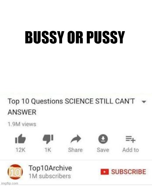 Top 10 questions Science still can't answer | BUSSY OR PUSSY | image tagged in top 10 questions science still can't answer | made w/ Imgflip meme maker