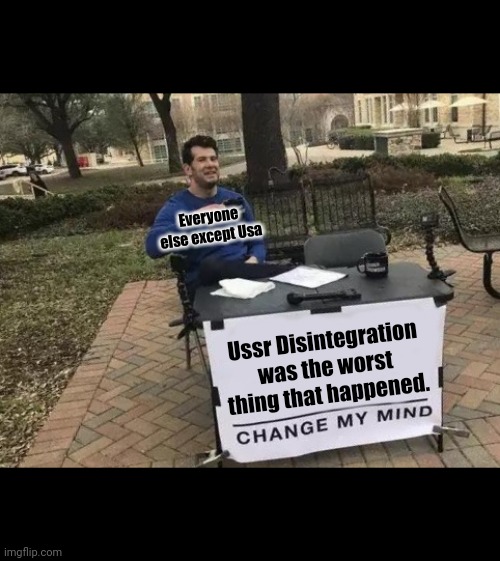 ussr disintegration | Everyone else except Usa; Ussr Disintegration was the worst thing that happened. | image tagged in memes,change my mind,ussr,russia | made w/ Imgflip meme maker