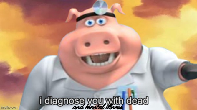 I diagnose you with dead | and mental illness | image tagged in i diagnose you with dead | made w/ Imgflip meme maker
