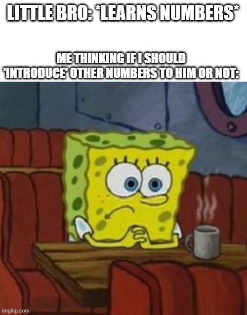 Lonely Spongebob | LITTLE BRO: *LEARNS NUMBERS*; ME THINKING IF I SHOULD 'INTRODUCE' OTHER NUMBERS TO HIM OR NOT: | image tagged in lonely spongebob | made w/ Imgflip meme maker