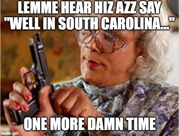 LEMME HEAR HIZ AZZ SAY | LEMME HEAR HIZ AZZ SAY "WELL IN SOUTH CAROLINA..."; ONE MORE DAMN TIME | image tagged in madea gun | made w/ Imgflip meme maker