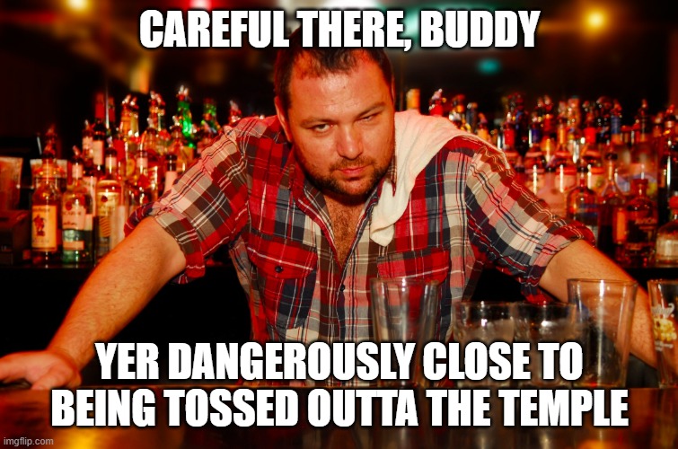 annoyed bartender | CAREFUL THERE, BUDDY YER DANGEROUSLY CLOSE TO BEING TOSSED OUTTA THE TEMPLE | image tagged in annoyed bartender | made w/ Imgflip meme maker
