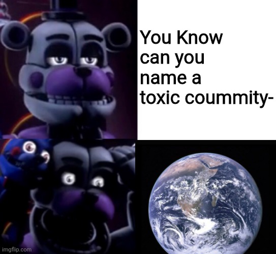 Every coummity is toxic |  You Know can you name a toxic coummity- | image tagged in funtime freddy,fnaf,memes,earth,toxic coummity | made w/ Imgflip meme maker