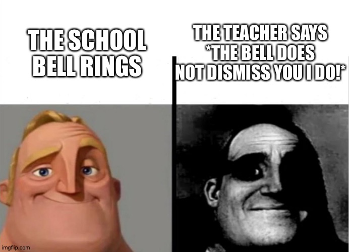 Every Teacher When The Bell Rings | THE TEACHER SAYS *THE BELL DOES NOT DISMISS YOU I DO!*; THE SCHOOL BELL RINGS | image tagged in teacher's copy | made w/ Imgflip meme maker