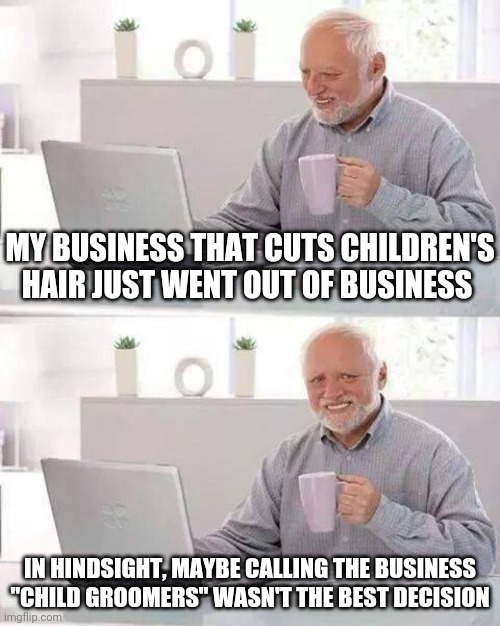 Hide the Pain Harold | MY BUSINESS THAT CUTS CHILDREN'S HAIR JUST WENT OUT OF BUSINESS; IN HINDSIGHT, MAYBE CALLING THE BUSINESS "CHILD GROOMERS" WASN'T THE BEST DECISION | image tagged in memes,hide the pain harold | made w/ Imgflip meme maker