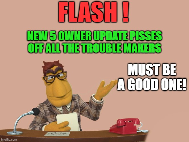 FLASH ! NEW 5 OWNER UPDATE PISSES OFF ALL THE TROUBLE MAKERS MUST BE A GOOD ONE! | image tagged in news | made w/ Imgflip meme maker