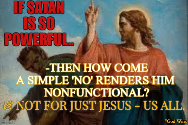 Satan only has power we give him | IF SATAN IS SO POWERFUL.. -THEN HOW COME A SIMPLE 'NO' RENDERS HIM 
NONFUNCTIONAL? & NOT FOR JUST JESUS - US ALL. #God Wins | image tagged in god wins,satan,jesus,the great awakening,truth | made w/ Imgflip meme maker