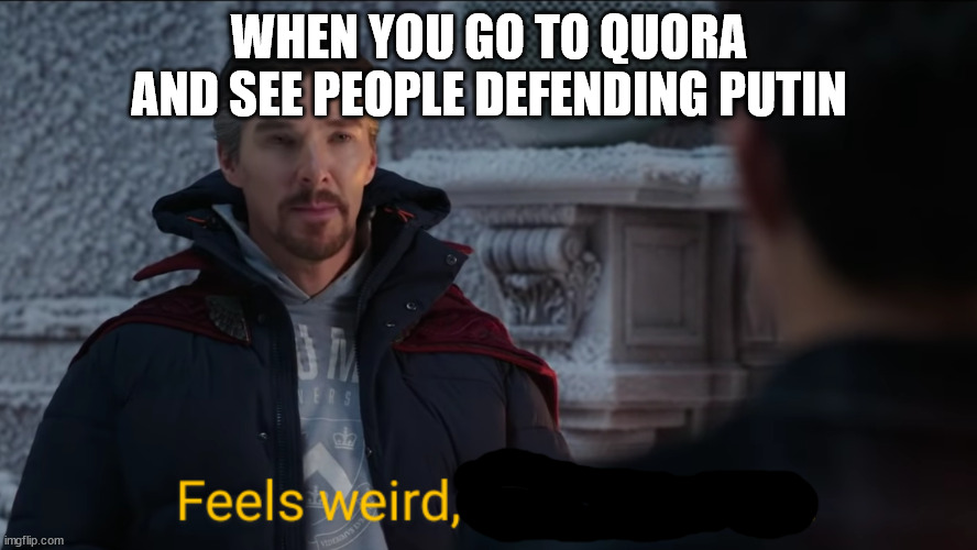 My Quora Experience | WHEN YOU GO TO QUORA AND SEE PEOPLE DEFENDING PUTIN | image tagged in feels weird but i'll allow it | made w/ Imgflip meme maker