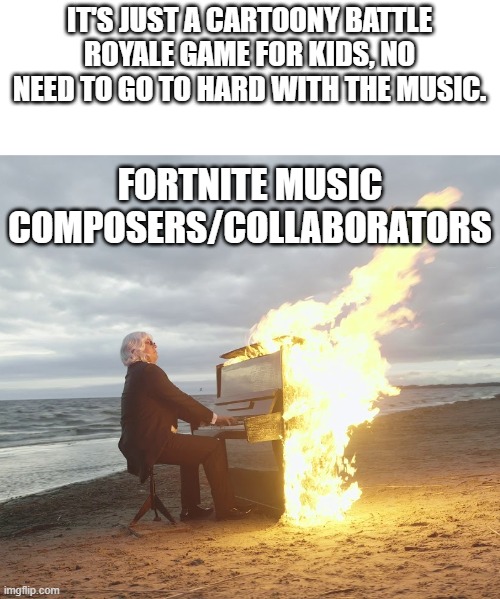 Fortnite Music Is Fire | IT'S JUST A CARTOONY BATTLE ROYALE GAME FOR KIDS, NO NEED TO GO TO HARD WITH THE MUSIC. FORTNITE MUSIC COMPOSERS/COLLABORATORS | image tagged in flaming piano,fortnite,battle royale,music | made w/ Imgflip meme maker