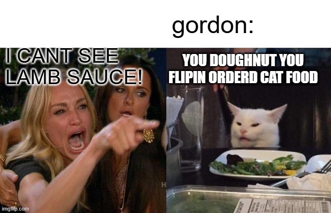 garden raysysm but a cat(garden rysysm part 5 idk man) | gordon:; I CANT SEE LAMB SAUCE! YOU DOUGHNUT YOU FLIPIN ORDERD CAT FOOD | image tagged in memes,woman yelling at cat | made w/ Imgflip meme maker