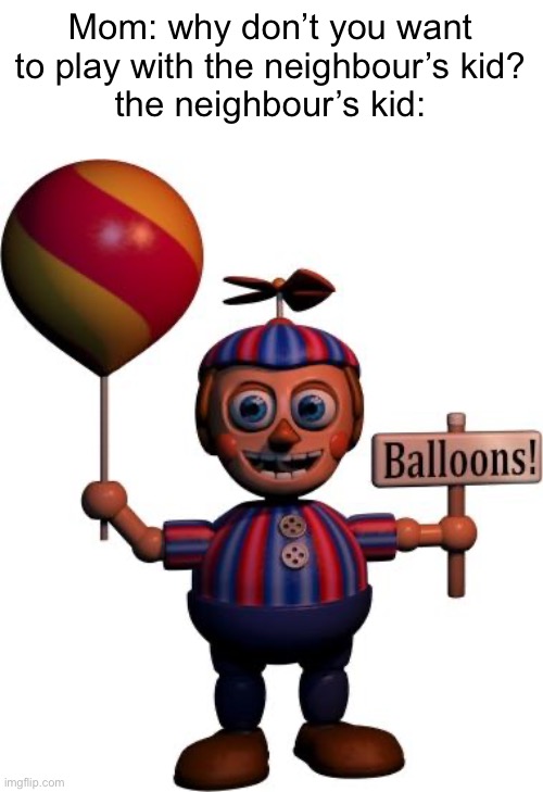 die balloon boy | Mom: why don’t you want to play with the neighbour’s kid?
the neighbour’s kid: | image tagged in balloon boy fnaf | made w/ Imgflip meme maker