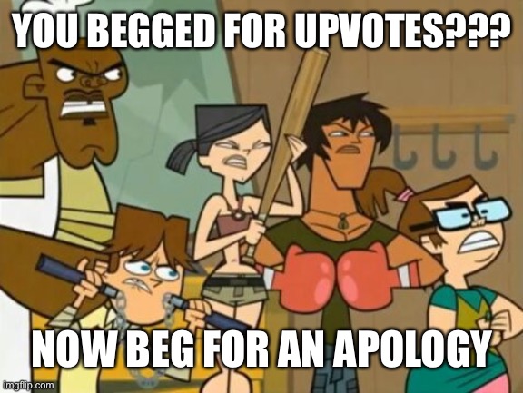 Use this as you like | YOU BEGGED FOR UPVOTES??? NOW BEG FOR AN APOLOGY | image tagged in the upvote beggar beatdown,upvote begging | made w/ Imgflip meme maker