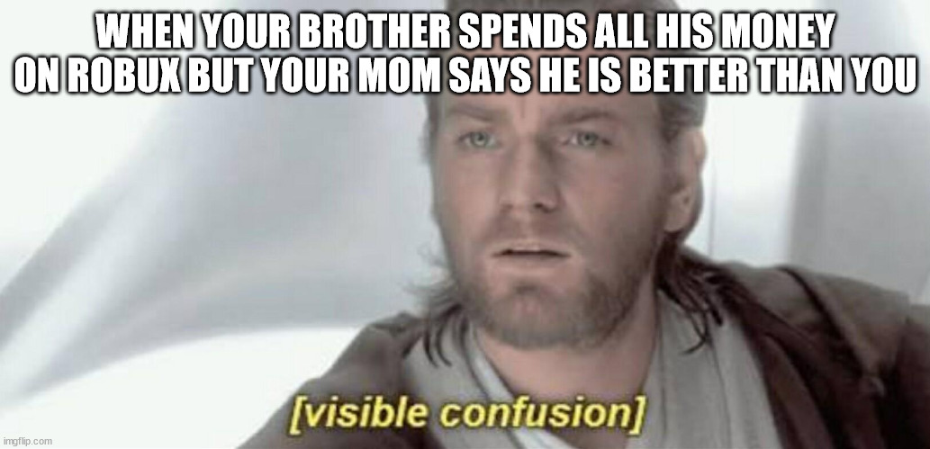 Image Title | WHEN YOUR BROTHER SPENDS ALL HIS MONEY ON ROBUX BUT YOUR MOM SAYS HE IS BETTER THAN YOU | image tagged in visible confusion | made w/ Imgflip meme maker