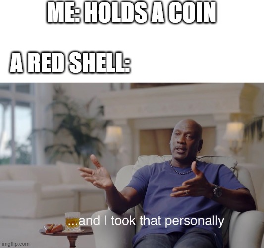 mario kart 8 meme | ME: HOLDS A COIN; A RED SHELL: | image tagged in and i took that personally | made w/ Imgflip meme maker