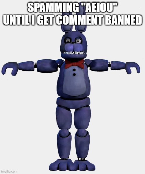 reaching cocaine levels that aren't possible | SPAMMING "AEIOU" UNTIL I GET COMMENT BANNED | image tagged in fixed withered bonnie t-posing | made w/ Imgflip meme maker