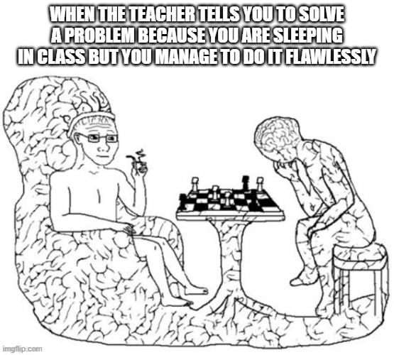 Chess Big Brain | WHEN THE TEACHER TELLS YOU TO SOLVE A PROBLEM BECAUSE YOU ARE SLEEPING IN CLASS BUT YOU MANAGE TO DO IT FLAWLESSLY | image tagged in chess big brain | made w/ Imgflip meme maker
