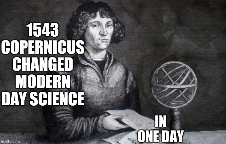 Flat Earthers Unite |  IN ONE DAY; 1543 COPERNICUS CHANGED MODERN DAY SCIENCE | image tagged in copernicus,science | made w/ Imgflip meme maker