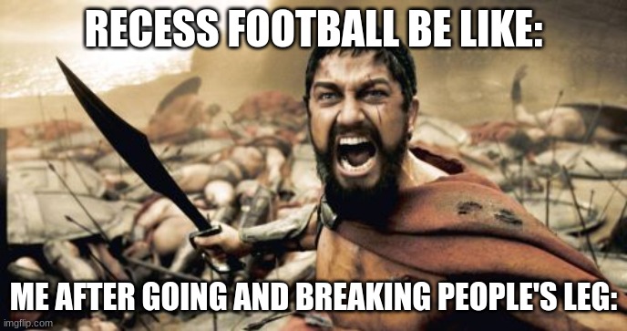 Sparta Leonidas Meme | RECESS FOOTBALL BE LIKE:; ME AFTER GOING AND BREAKING PEOPLE'S LEG: | image tagged in memes,sparta leonidas | made w/ Imgflip meme maker