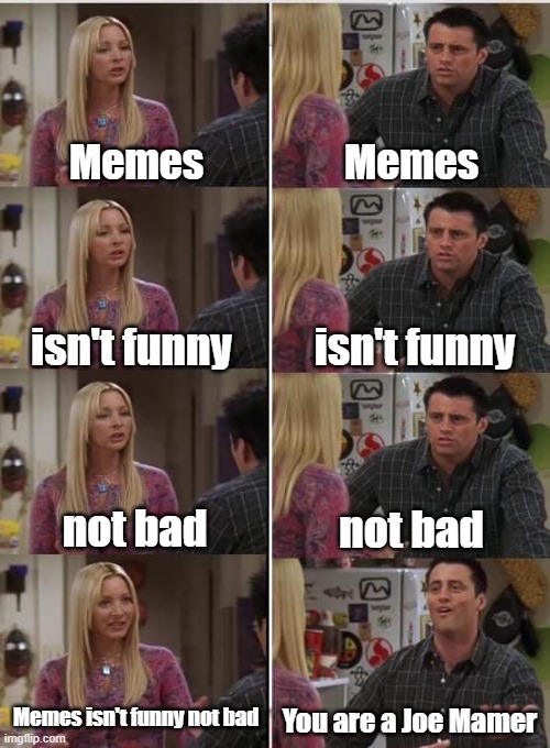 Joe Mamer was think it all | Memes; Memes; isn't funny; isn't funny; not bad; not bad; Memes isn't funny not bad; You are a Joe Mamer | image tagged in phoebe joey,memes | made w/ Imgflip meme maker
