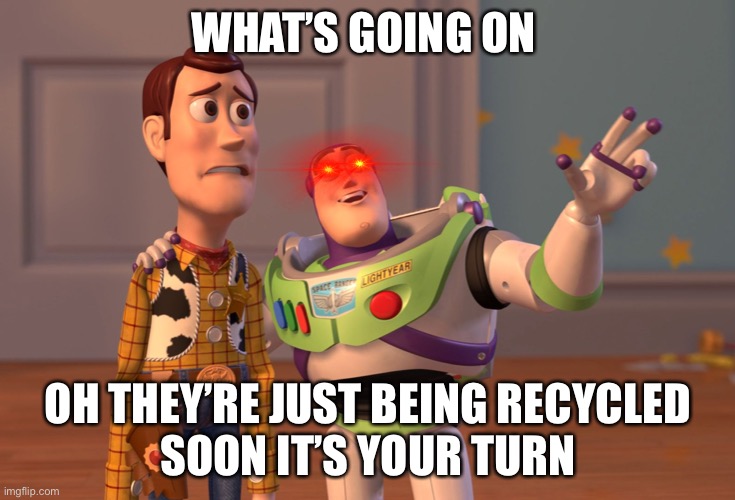 Recycle | WHAT’S GOING ON; OH THEY’RE JUST BEING RECYCLED
SOON IT’S YOUR TURN | image tagged in memes,x x everywhere | made w/ Imgflip meme maker