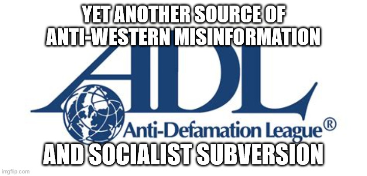ADL is Another Source of Socialist Subversion | YET ANOTHER SOURCE OF
ANTI-WESTERN MISINFORMATION; AND SOCIALIST SUBVERSION | image tagged in adl,subversion,socialist | made w/ Imgflip meme maker