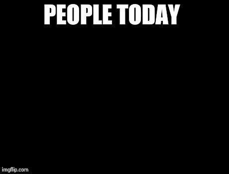 X, X Everywhere Meme | PEOPLE TODAY | image tagged in memes,x x everywhere | made w/ Imgflip meme maker