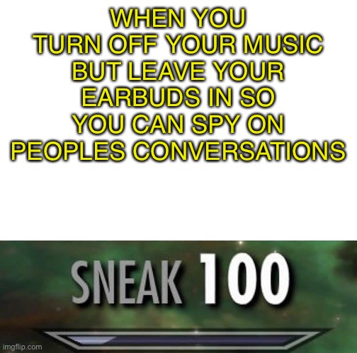 Am I the only one that’s ever done this | WHEN YOU TURN OFF YOUR MUSIC BUT LEAVE YOUR EARBUDS IN SO YOU CAN SPY ON PEOPLES CONVERSATIONS | image tagged in sneak 100 | made w/ Imgflip meme maker