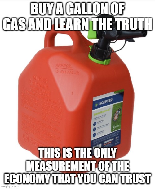 Ignore the lies | BUY A GALLON OF GAS AND LEARN THE TRUTH; THIS IS THE ONLY MEASUREMENT OF THE ECONOMY THAT YOU CAN TRUST | image tagged in gas can,ignore the lies,biden's economy,know the truth,democrat failures,what was in your wallet | made w/ Imgflip meme maker