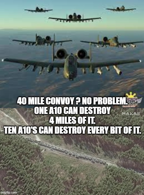 A10 | 40 MILE CONVOY ? NO PROBLEM.
ONE A10 CAN DESTROY 4 MILES OF IT.
TEN A10'S CAN DESTROY EVERY BIT OF IT. | image tagged in battlefield | made w/ Imgflip meme maker