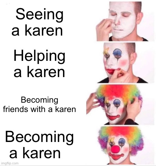 Hey karen | Seeing a karen; Helping a karen; Becoming friends with a karen; Becoming a karen | image tagged in memes,clown applying makeup | made w/ Imgflip meme maker