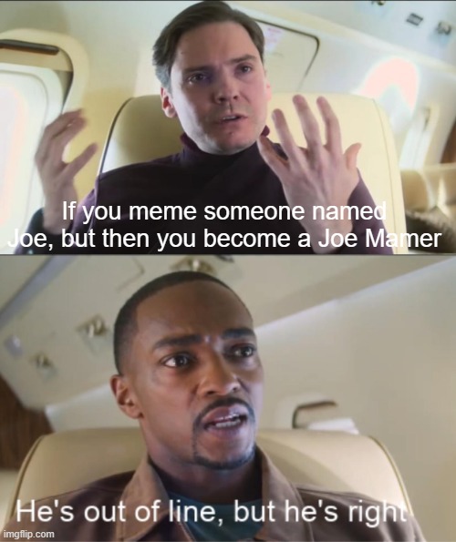 Joe Mamer where someone from your name | If you meme someone named Joe, but then you become a Joe Mamer | image tagged in he's out of line but he's right,memes | made w/ Imgflip meme maker