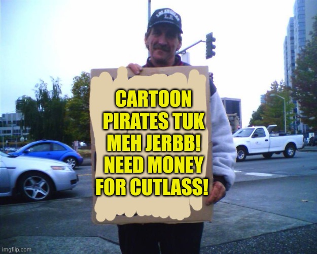 Hobo funny sign | CARTOON PIRATES TUK MEH JERBB! NEED MONEY FOR CUTLASS! | image tagged in hobo funny sign | made w/ Imgflip meme maker